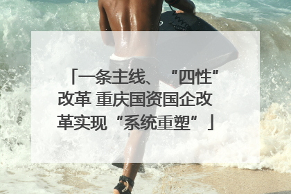 一条主线、“四性”改革 重庆国资国企改革实现“系统重塑”