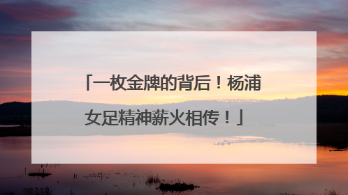 一枚金牌的背后！杨浦女足精神薪火相传！