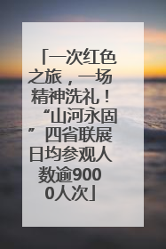 一次红色之旅，一场精神洗礼！“山河永固”四省联展日均参观人数逾9000人次