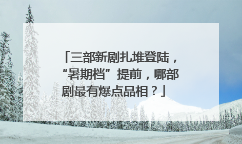 三部新剧扎堆登陆，“暑期档”提前，哪部剧最有爆点品相？