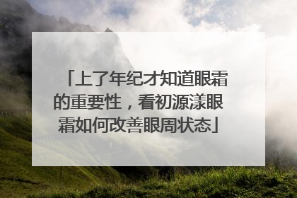 上了年纪才知道眼霜的重要性，看初源漾眼霜如何改善眼周状态
