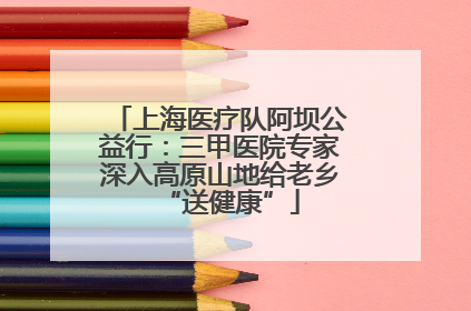 上海医疗队阿坝公益行：三甲医院专家深入高原山地给老乡“送健康”