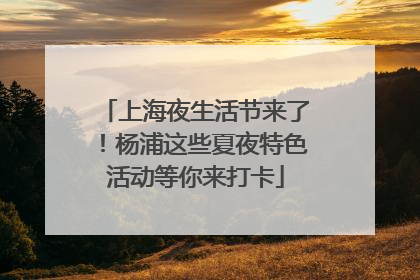 上海夜生活节来了！杨浦这些夏夜特色活动等你来打卡