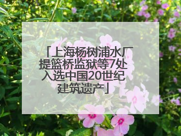 上海杨树浦水厂提篮桥监狱等7处入选中国20世纪建筑遗产