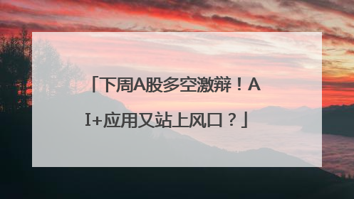 下周A股多空激辩！AI+应用又站上风口？