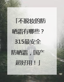 不脱妆的防晒霜有哪些？315最安全防晒霜，国产超好用！