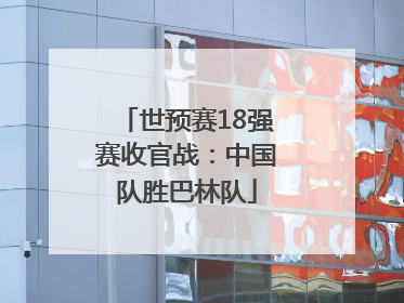世预赛18强赛收官战：中国队胜巴林队