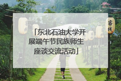 东北石油大学开展端午节民族师生座谈交流活动