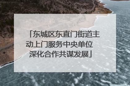 东城区东直门街道主动上门服务中央单位 深化合作共谋发展