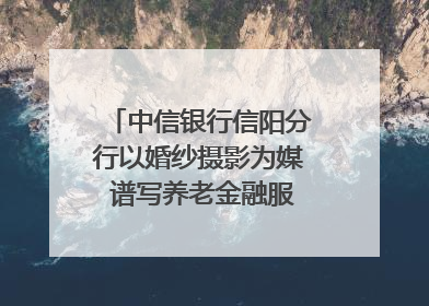 中信银行信阳分行以婚纱摄影为媒 谱写养老金融服务暖心篇章