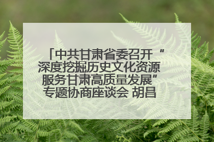 中共甘肃省委召开“深度挖掘历史文化资源服务甘肃高质量发展”专题协商座谈会 胡昌升主持并讲话