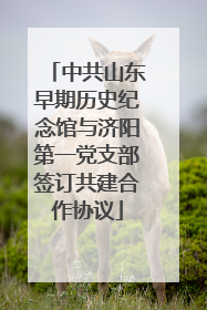 中共山东早期历史纪念馆与济阳第一党支部签订共建合作协议