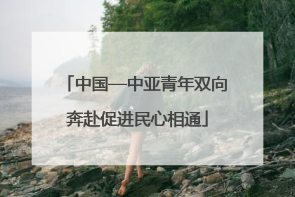 中国—中亚青年双向奔赴促进民心相通