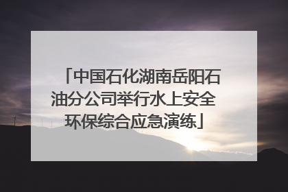 中国石化湖南岳阳石油分公司举行水上安全环保综合应急演练