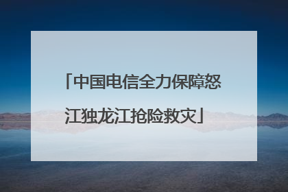 中国电信全力保障怒江独龙江抢险救灾