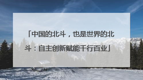中国的北斗，也是世界的北斗：自主创新赋能千行百业