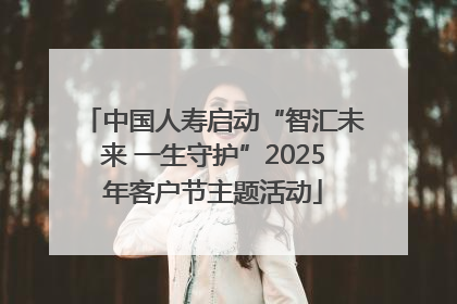 中国人寿启动“智汇未来 一生守护”2025年客户节主题活动
