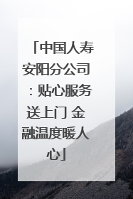 中国人寿安阳分公司：贴心服务送上门 金融温度暖人心