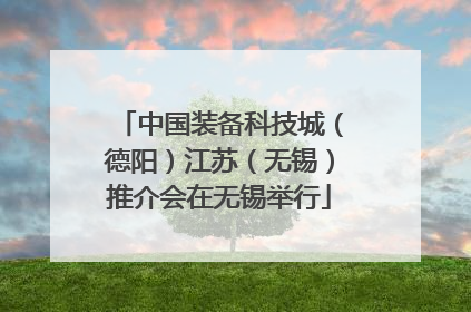 中国装备科技城（德阳）江苏（无锡）推介会在无锡举行