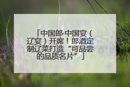 中国郎·中国宴（辽宴）开席！郎酒定制辽菜打造“可品尝的品质名片”