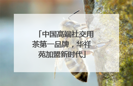 中国高端社交用茶第一品牌，华祥苑加盟新时代