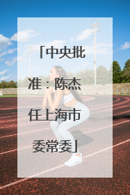 中央批准：陈杰任上海市委常委