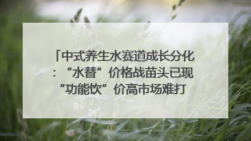 中式养生水赛道成长分化：“水替”价格战苗头已现 “功能饮”价高市场难打开｜中药大健康赛道迭变