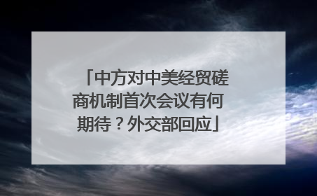 中方对中美经贸磋商机制首次会议有何期待？外交部回应