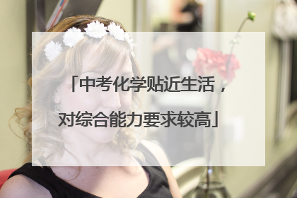 中考化学贴近生活，对综合能力要求较高