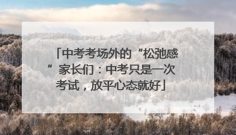 中考考场外的“松弛感”家长们：中考只是一次考试，放平心态就好