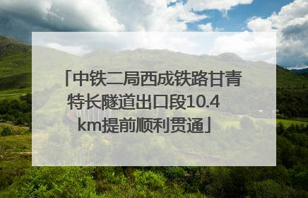 中铁二局西成铁路甘青特长隧道出口段10.4km提前顺利贯通