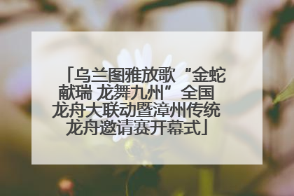 乌兰图雅放歌“金蛇献瑞 龙舞九州”全国龙舟大联动暨漳州传统龙舟邀请赛开幕式