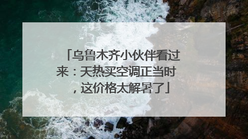 乌鲁木齐小伙伴看过来：天热买空调正当时，这价格太解暑了