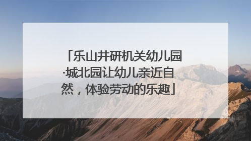 乐山井研机关幼儿园·城北园让幼儿亲近自然，体验劳动的乐趣