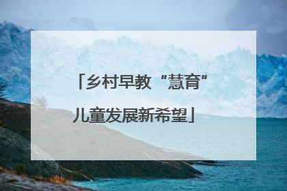 乡村早教“慧育”儿童发展新希望