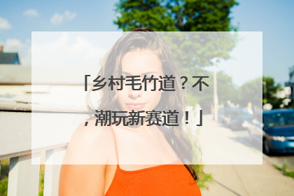 乡村毛竹道？不，潮玩新赛道！