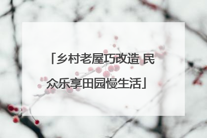 乡村老屋巧改造 民众乐享田园慢生活