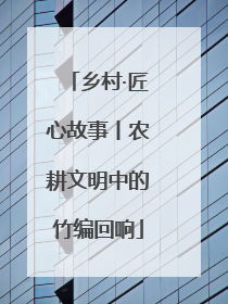 乡村·匠心故事丨农耕文明中的竹编回响