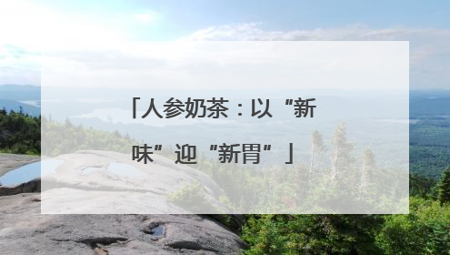 人参奶茶：以“新味”迎“新胃”