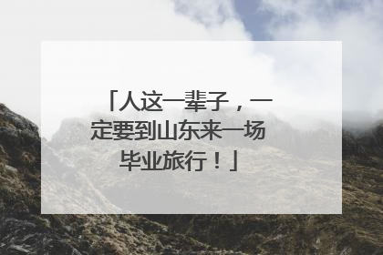 人这一辈子，一定要到山东来一场毕业旅行！