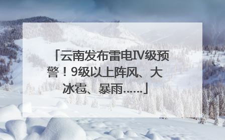云南发布雷电Ⅳ级预警！9级以上阵风、大冰雹、暴雨……