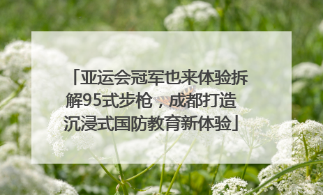 亚运会冠军也来体验拆解95式步枪，成都打造沉浸式国防教育新体验