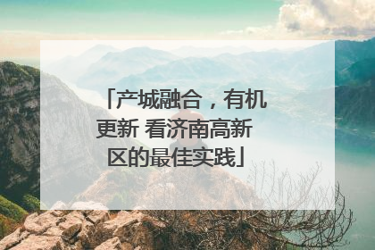 产城融合，有机更新 看济南高新区的最佳实践