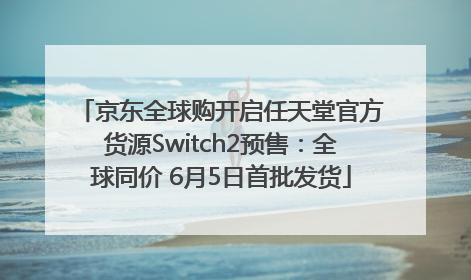 京东全球购开启任天堂官方货源Switch2预售：全球同价 6月5日首批发货