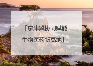 京津冀协同赋能生物医药新高地
