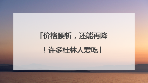 价格腰斩，还能再降！许多桂林人爱吃