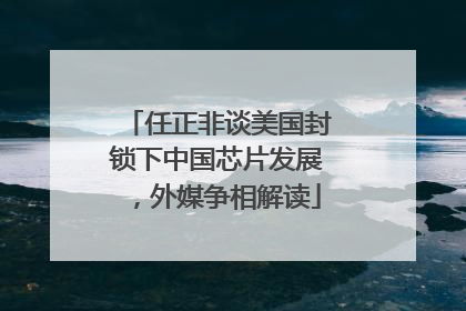 任正非谈美国封锁下中国芯片发展，外媒争相解读