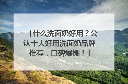 什么洗面奶好用？公认十大好用洗面奶品牌推荐，口碑爆棚！