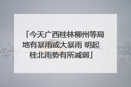 今天广西桂林柳州等局地有暴雨或大暴雨 明起桂北雨势有所减弱