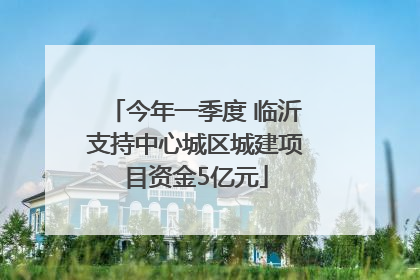 今年一季度 临沂支持中心城区城建项目资金5亿元